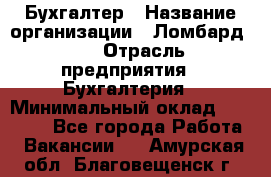 Бухгалтер › Название организации ­ Ломбард №1 › Отрасль предприятия ­ Бухгалтерия › Минимальный оклад ­ 11 000 - Все города Работа » Вакансии   . Амурская обл.,Благовещенск г.